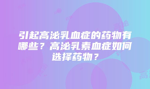 引起高泌乳血症的药物有哪些？高泌乳素血症如何选择药物？