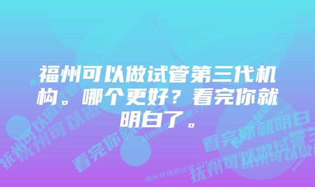 福州可以做试管第三代机构。哪个更好？看完你就明白了。