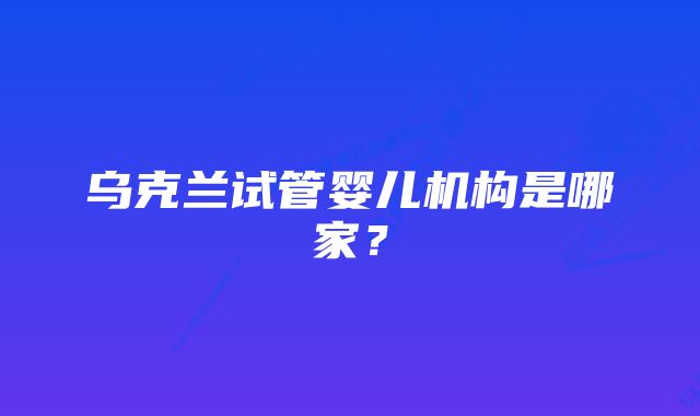 乌克兰试管婴儿机构是哪家？