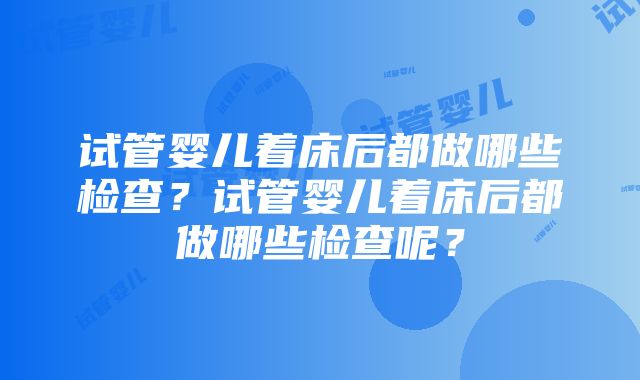 试管婴儿着床后都做哪些检查？试管婴儿着床后都做哪些检查呢？