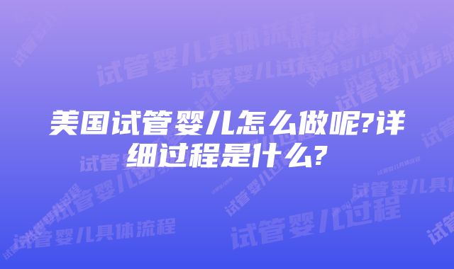 美国试管婴儿怎么做呢?详细过程是什么?