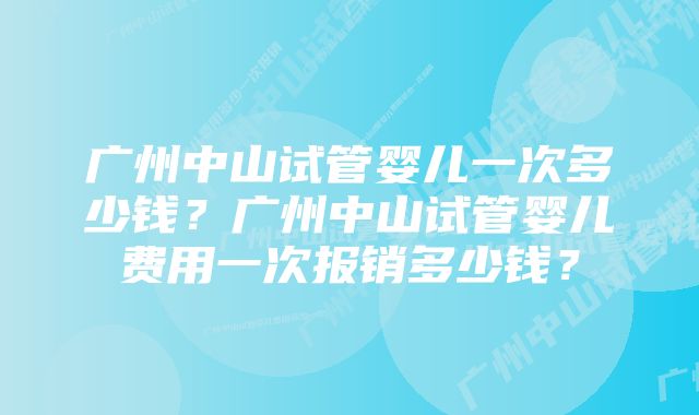 广州中山试管婴儿一次多少钱？广州中山试管婴儿费用一次报销多少钱？