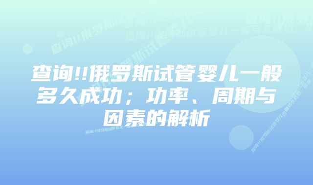 查询!!俄罗斯试管婴儿一般多久成功；功率、周期与因素的解析