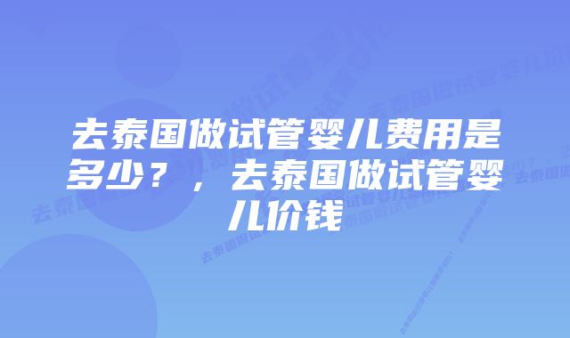 去泰国做试管婴儿费用是多少？，去泰国做试管婴儿价钱