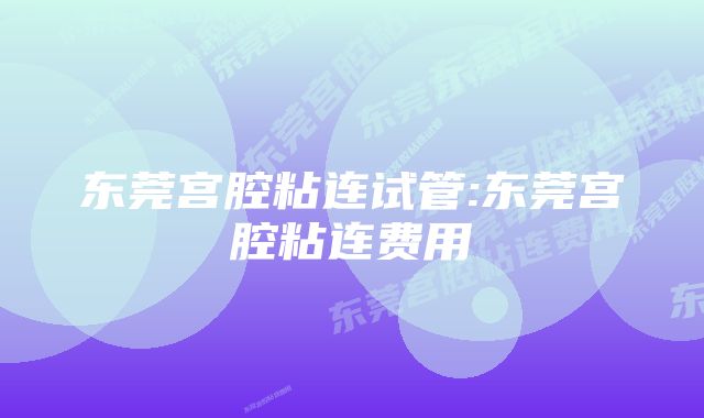 东莞宫腔粘连试管:东莞宫腔粘连费用