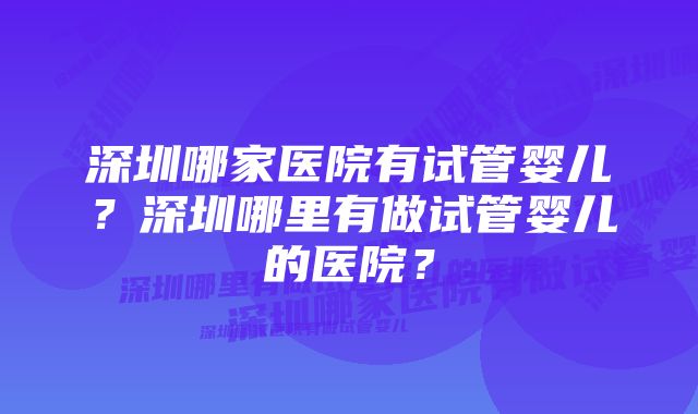 深圳哪家医院有试管婴儿？深圳哪里有做试管婴儿的医院？