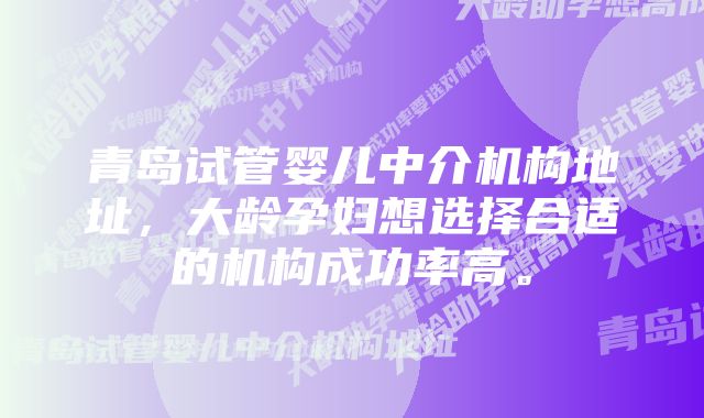 青岛试管婴儿中介机构地址，大龄孕妇想选择合适的机构成功率高。