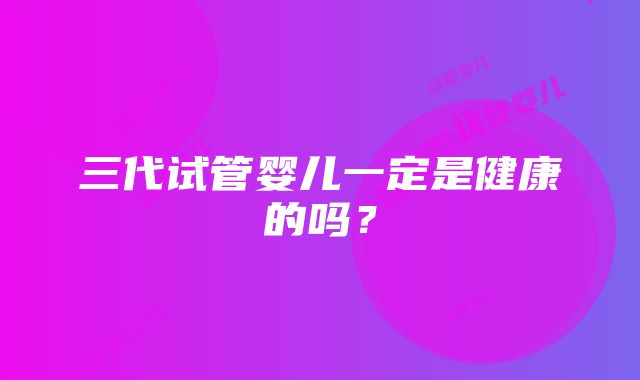 三代试管婴儿一定是健康的吗？