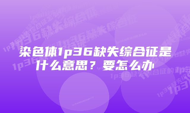 染色体1p36缺失综合征是什么意思？要怎么办