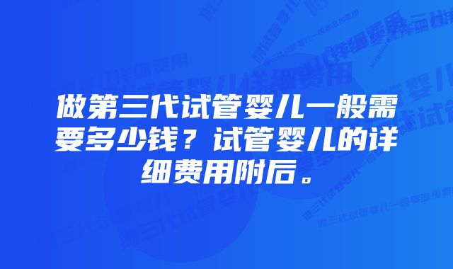 做第三代试管婴儿一般需要多少钱？试管婴儿的详细费用附后。