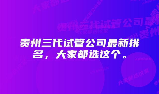 贵州三代试管公司最新排名，大家都选这个。