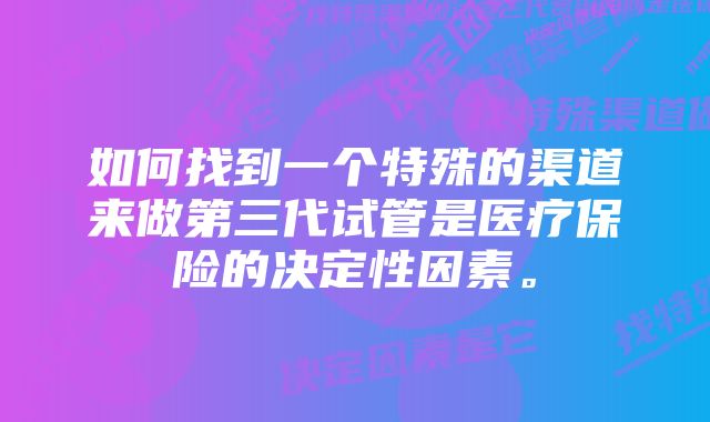 如何找到一个特殊的渠道来做第三代试管是医疗保险的决定性因素。