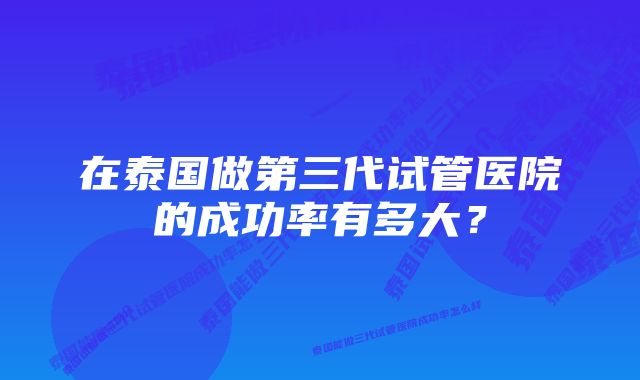 在泰国做第三代试管医院的成功率有多大？