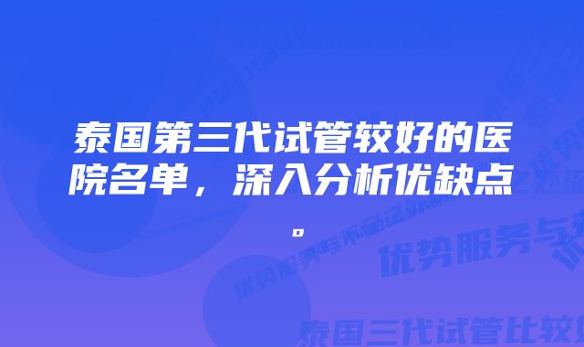 泰国第三代试管较好的医院名单，深入分析优缺点。