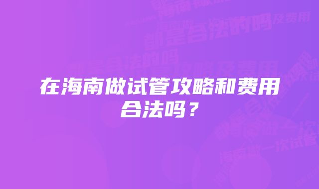 在海南做试管攻略和费用合法吗？