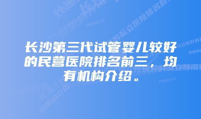 长沙第三代试管婴儿较好的民营医院排名前三，均有机构介绍。