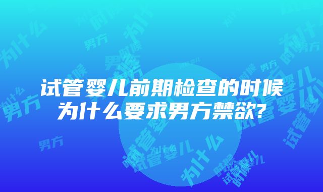 试管婴儿前期检查的时候为什么要求男方禁欲?