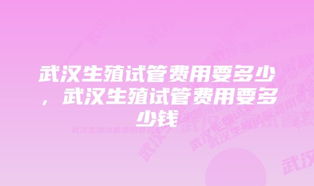 武汉生殖试管费用要多少，武汉生殖试管费用要多少钱