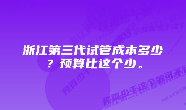 浙江第三代试管成本多少？预算比这个少。