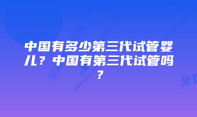 中国有多少第三代试管婴儿？中国有第三代试管吗？