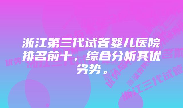 浙江第三代试管婴儿医院排名前十，综合分析其优劣势。