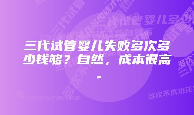 三代试管婴儿失败多次多少钱够？自然，成本很高。