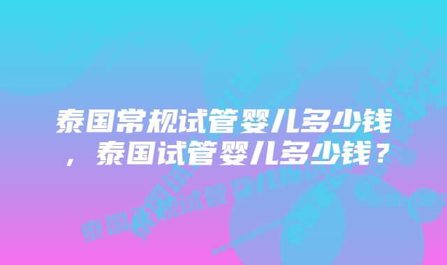 泰国常规试管婴儿多少钱，泰国试管婴儿多少钱？