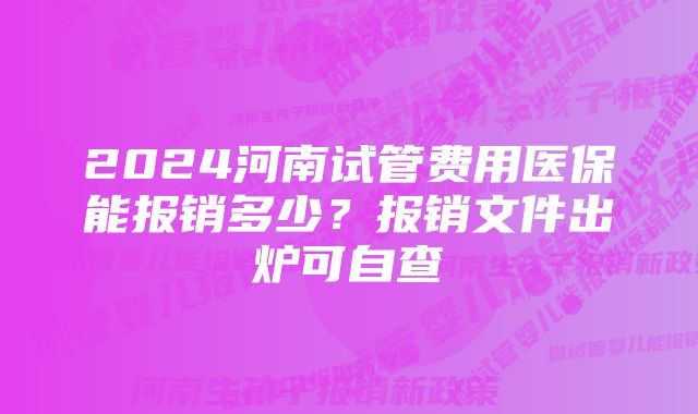 2024河南试管费用医保能报销多少？报销文件出炉可自查