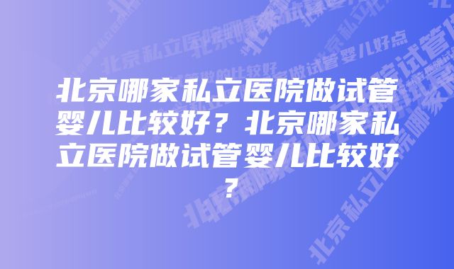 北京哪家私立医院做试管婴儿比较好？北京哪家私立医院做试管婴儿比较好？