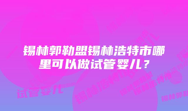 锡林郭勒盟锡林浩特市哪里可以做试管婴儿？