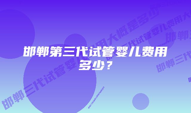 邯郸第三代试管婴儿费用多少？