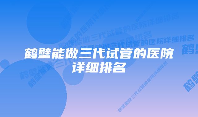 鹤壁能做三代试管的医院详细排名