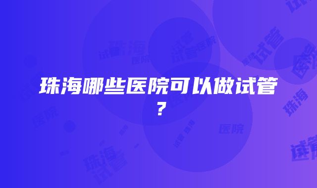 珠海哪些医院可以做试管？