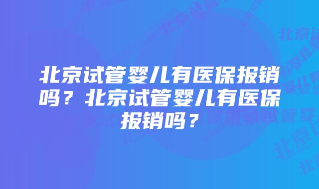 北京试管婴儿有医保报销吗？北京试管婴儿有医保报销吗？