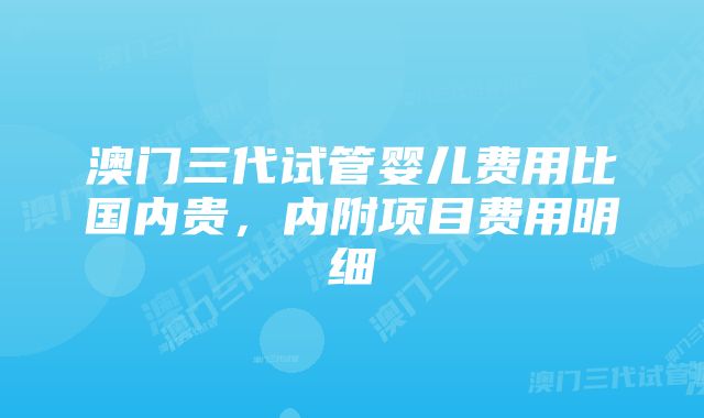 澳门三代试管婴儿费用比国内贵，内附项目费用明细