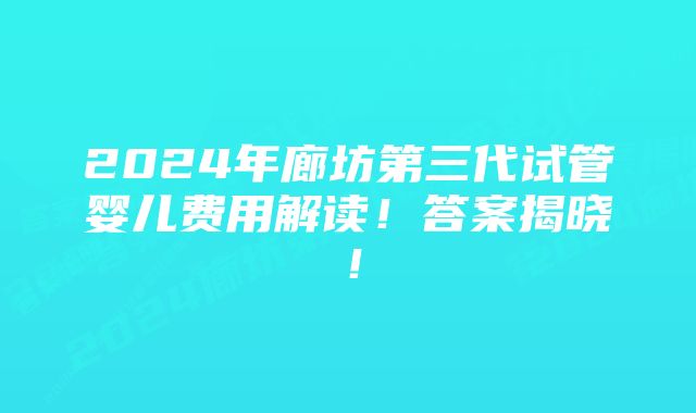 2024年廊坊第三代试管婴儿费用解读！答案揭晓！