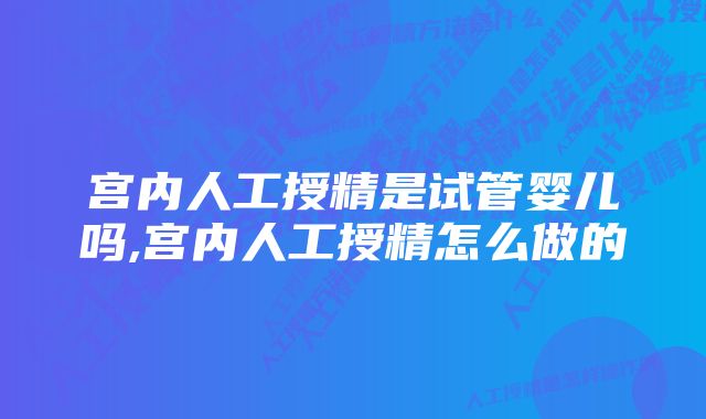 宫内人工授精是试管婴儿吗,宫内人工授精怎么做的