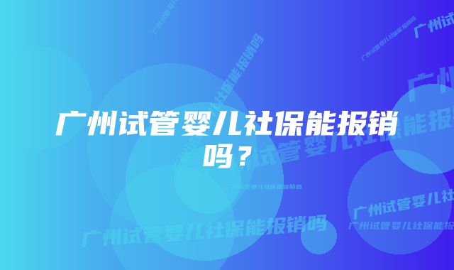 广州试管婴儿社保能报销吗？