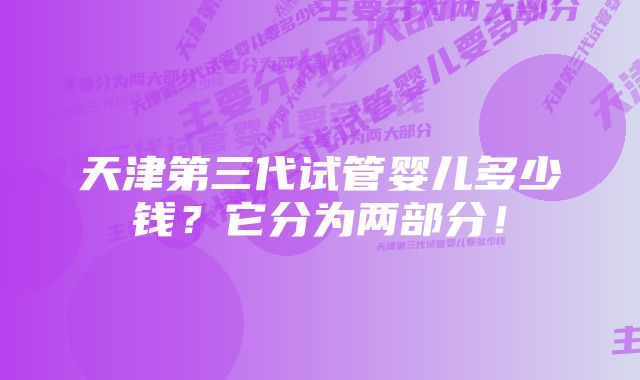 天津第三代试管婴儿多少钱？它分为两部分！