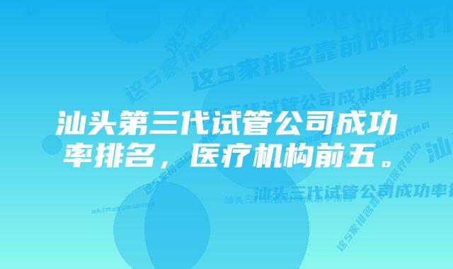 汕头第三代试管公司成功率排名，医疗机构前五。