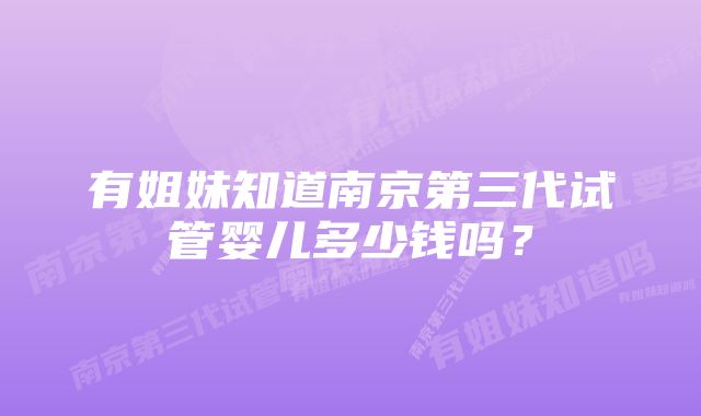 有姐妹知道南京第三代试管婴儿多少钱吗？