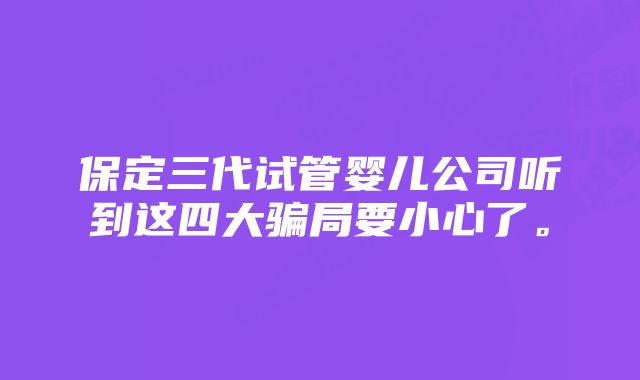 保定三代试管婴儿公司听到这四大骗局要小心了。