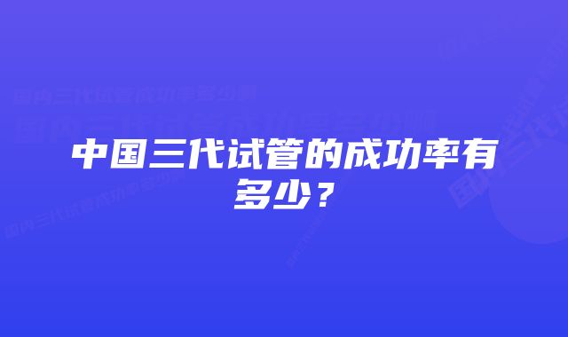 中国三代试管的成功率有多少？