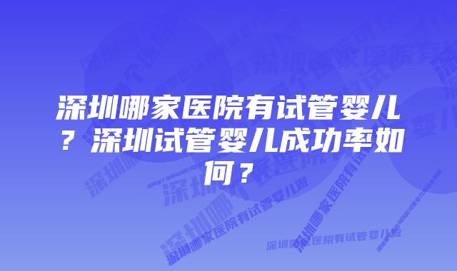 深圳哪家医院有试管婴儿？深圳试管婴儿成功率如何？