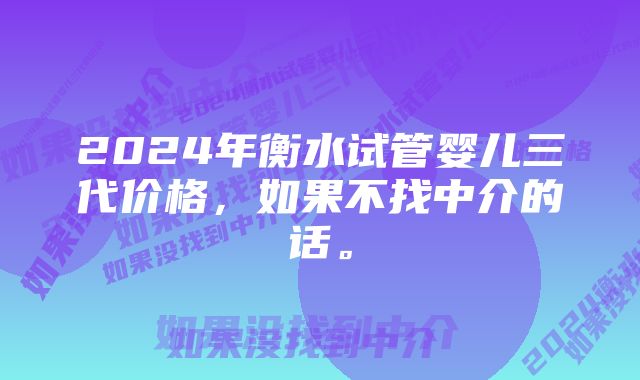 2024年衡水试管婴儿三代价格，如果不找中介的话。