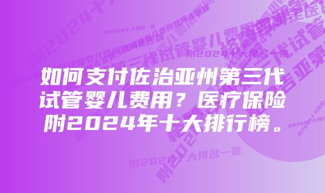 如何支付佐治亚州第三代试管婴儿费用？医疗保险附2024年十大排行榜。