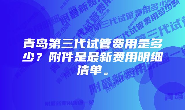 青岛第三代试管费用是多少？附件是最新费用明细清单。