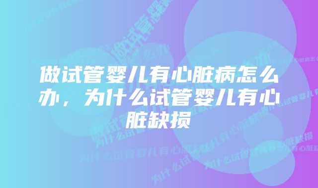 做试管婴儿有心脏病怎么办，为什么试管婴儿有心脏缺损