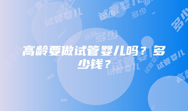 高龄要做试管婴儿吗？多少钱？