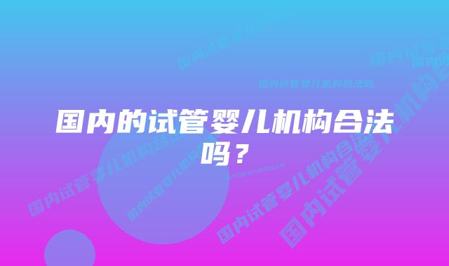 国内的试管婴儿机构合法吗？